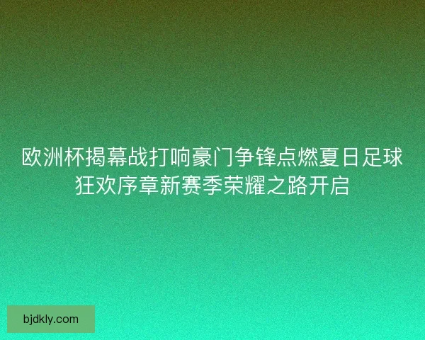 欧洲杯揭幕战打响豪门争锋点燃夏日足球狂欢序章新赛季荣耀之路开启