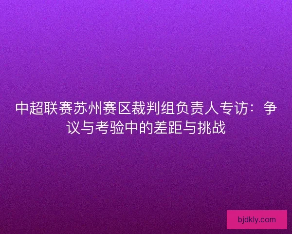 中超联赛苏州赛区裁判组负责人专访：争议与考验中的差距与挑战