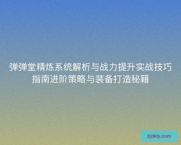 弹弹堂精炼系统解析与战力提升实战技巧指南进阶策略与装备打造秘籍