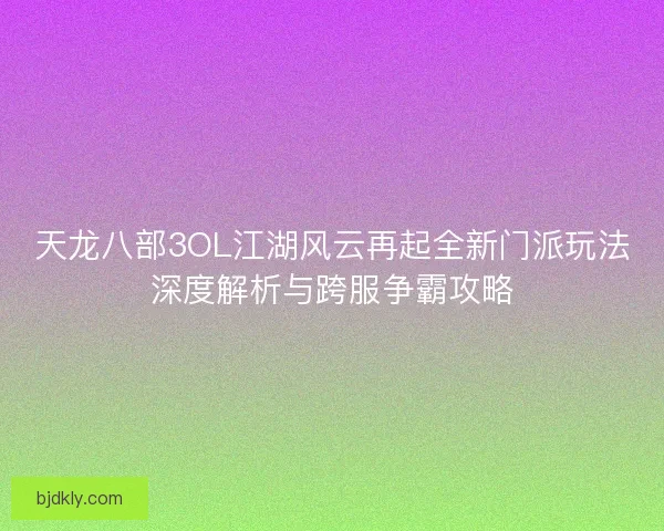 天龙八部3OL江湖风云再起全新门派玩法深度解析与跨服争霸攻略