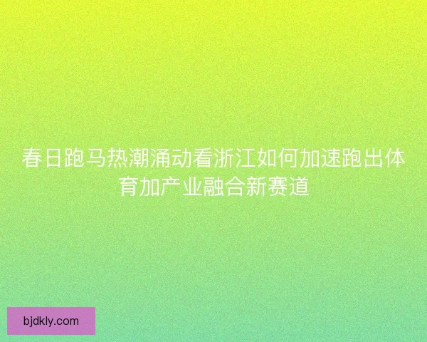 春日跑马热潮涌动看浙江如何加速跑出体育加产业融合新赛道