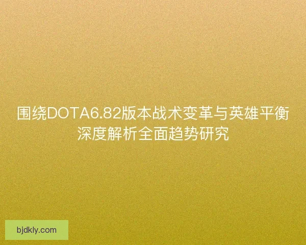 围绕DOTA6.82版本战术变革与英雄平衡深度解析全面趋势研究